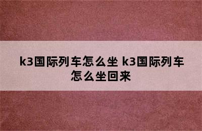 k3国际列车怎么坐 k3国际列车怎么坐回来